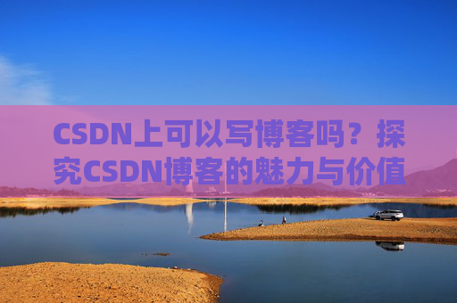 CSDN上可以写博客吗？探究CSDN博客的魅力与价值
